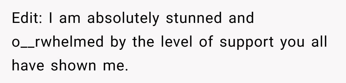 Edit: I am absolutely stunned and o__rwhelmed by the level of support you all have shown me.
