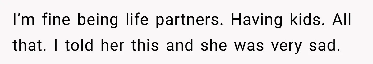 Boyfriend Claps Back At Girlfriend's Family During Heated Backyard Gathering I’m fine being life partners. Having kids. All that. I told her this and she was very sad.