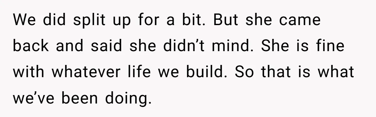 Boyfriend Claps Back At Girlfriend's Family During Heated Backyard Gathering We did split up for a bit. But she came back and said she didn’t mind. She is fine with whatever life we build. So that is what we’ve been...