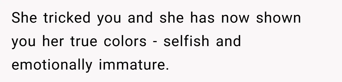 She tricked you and she has now shown you her true colors - selfish and emotionally immature.