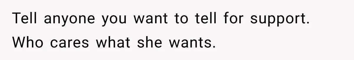 Tell anyone you want to tell for support. Who cares what she wants.