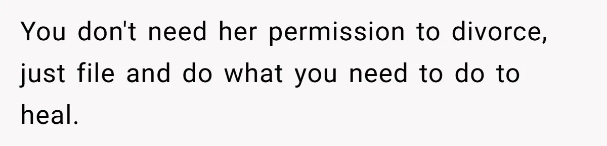 You don't need her permission to divorce, just file and do what you need to do to heal.