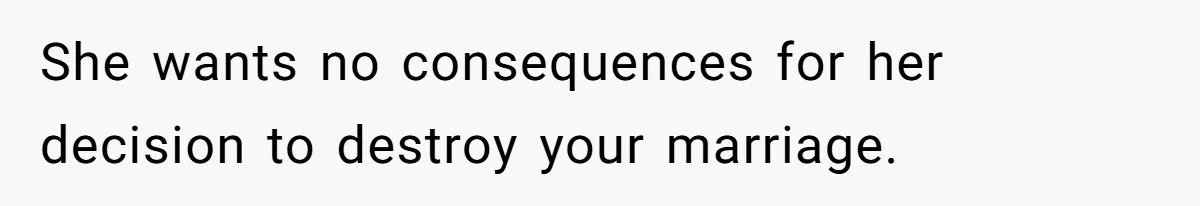 She wants no consequences for her decision to destroy your marriage.