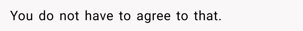 You do not have to agree to that.
