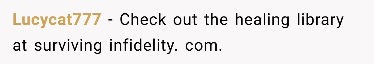 Lucycat777 − Check out the healing library at surviving infidelity. com.