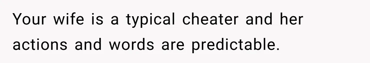 Your wife is a typical cheater and her actions and words are predictable.