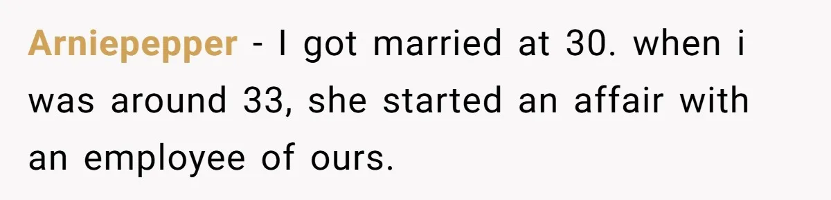 Arniepepper − I got married at 30. when i was around 33, she started an affair with an employee of ours.