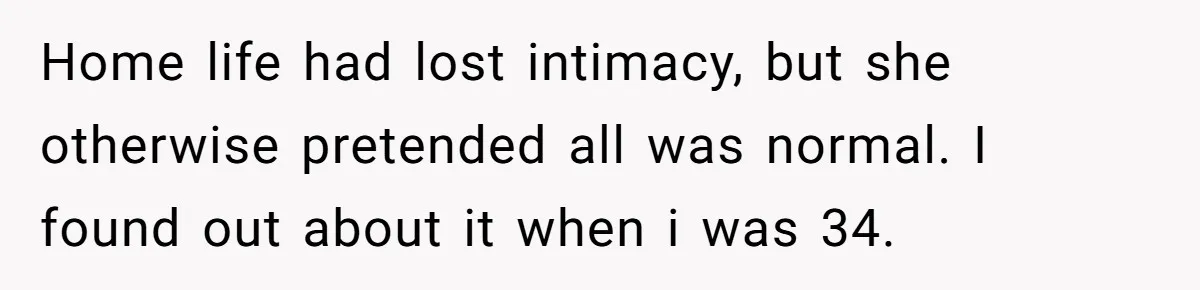 Home life had lost intimacy, but she otherwise pretended all was normal. I found out about it when i was 34.