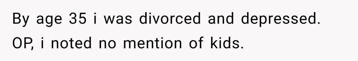 By age 35 i was divorced and depressed. OP, i noted no mention of kids.