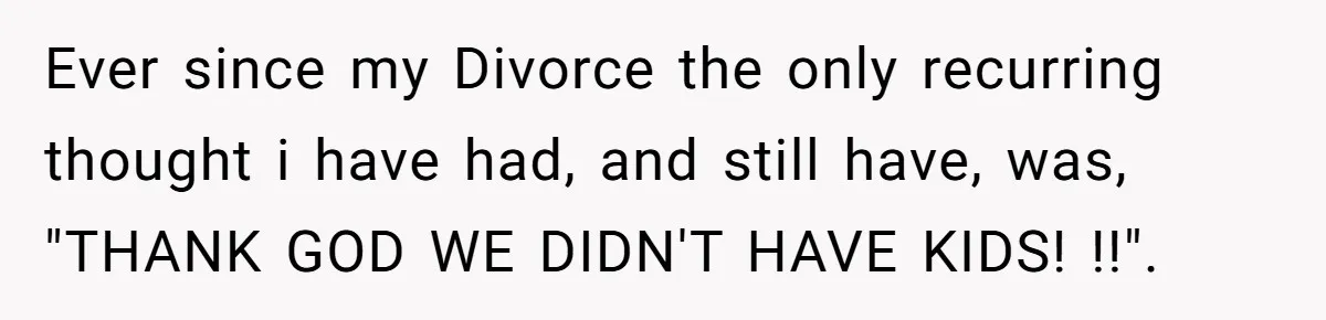 Ever since my Divorce the only recurring thought i have had, and still have, was, "THANK GOD WE DIDN'T HAVE KIDS! !!".