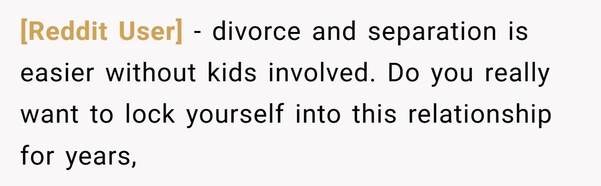 [Reddit User] − divorce and separation is easier without kids involved. Do you really want to lock yourself into this relationship for years,