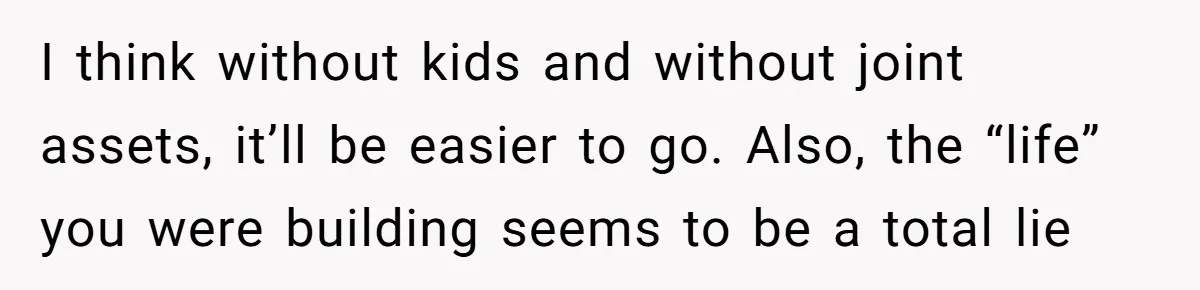 I think without kids and without joint assets, it’ll be easier to go. Also, the “life” you were building seems to be a total lie