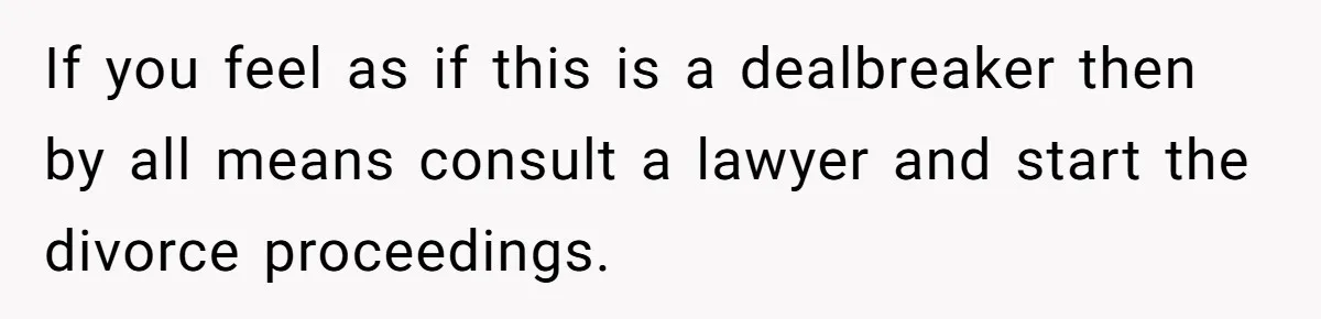 If you feel as if this is a dealbreaker then by all means consult a lawyer and start the divorce proceedings.