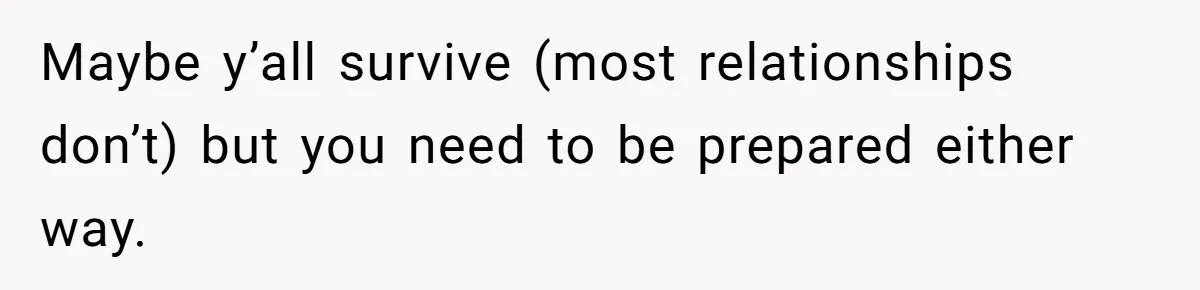 Maybe y’all survive (most relationships don’t) but you need to be prepared either way.