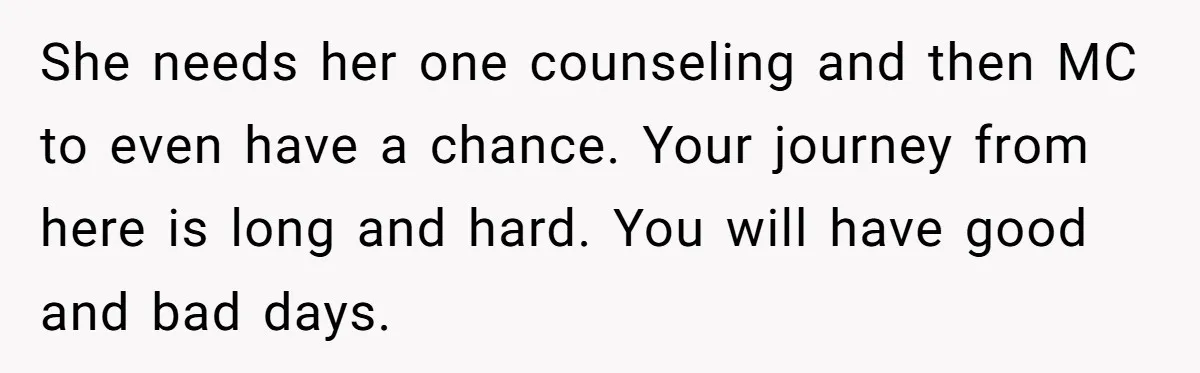 She needs her one counseling and then MC to even have a chance. Your journey from here is long and hard. You will have good and bad days.