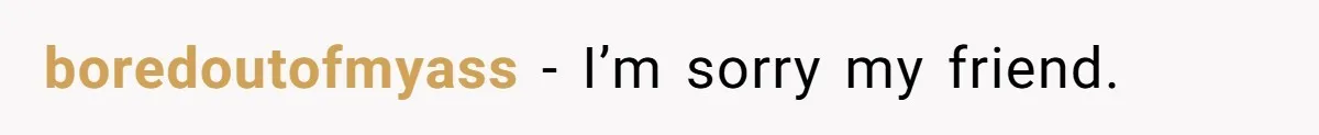 boredoutofmyass − I’m sorry my friend.
