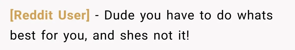 [Reddit User] − Dude you have to do whats best for you, and shes not it!