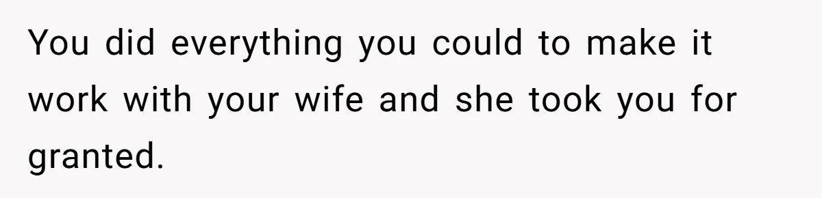 You did everything you could to make it work with your wife and she took you for granted.