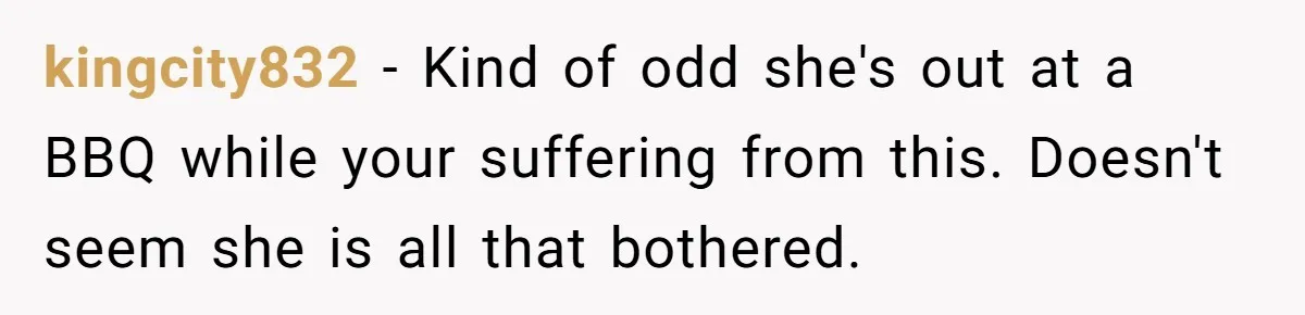 kingcity832 − Kind of odd she's out at a BBQ while your suffering from this. Doesn't seem she is all that bothered.