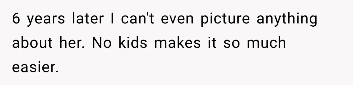 6 years later I can't even picture anything about her. No kids makes it so much easier.
