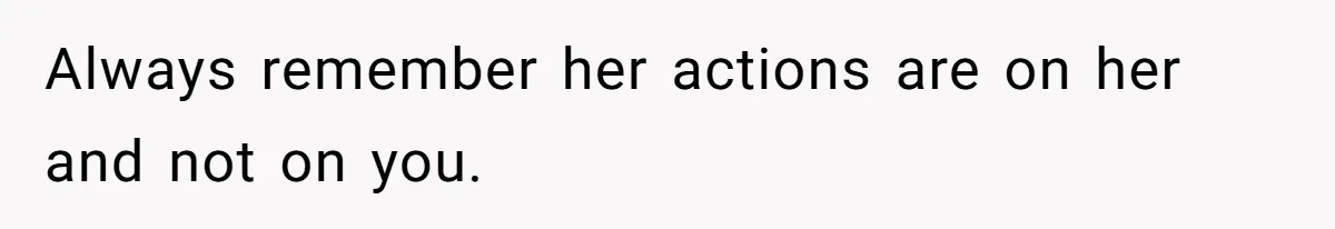 Always remember her actions are on her and not on you.