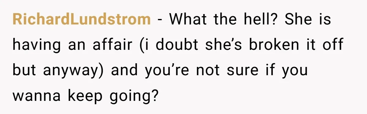 RichardLundstrom − What the hell? She is having an affair (i doubt she’s broken it off but anyway) and you’re not sure if you wanna keep going?