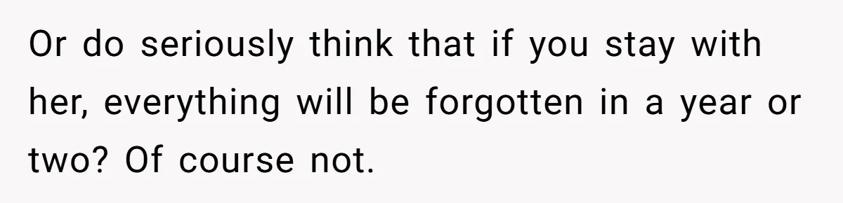 Or do seriously think that if you stay with her, everything will be forgotten in a year or two? Of course not.