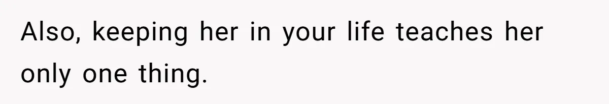 Also, keeping her in your life teaches her only one thing.