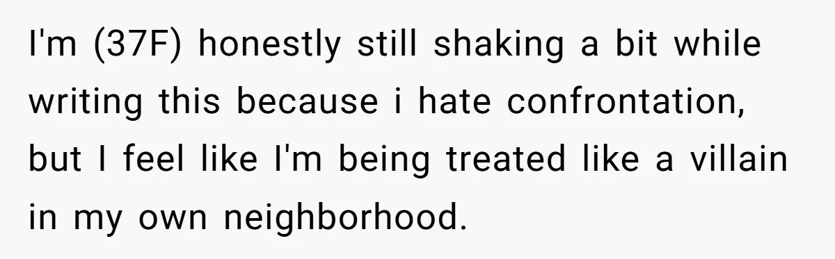 I'm (37F) honestly still shaking a bit while writing this because i hate confrontation, but I feel like I'm being treated like a villain in my own neighborhood.