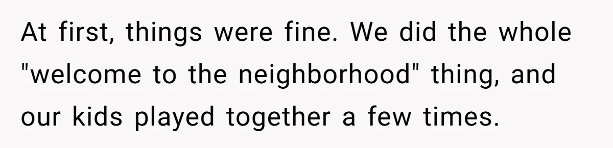 At first, things were fine. We did the whole "welcome to the neighborhood" thing, and our kids played together a few times.