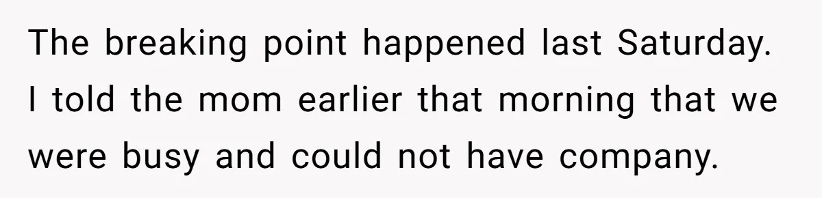 The breaking point happened last Saturday. I told the mom earlier that morning that we were busy and could not have company.