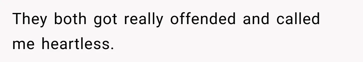 They both got really offended and called me heartless.