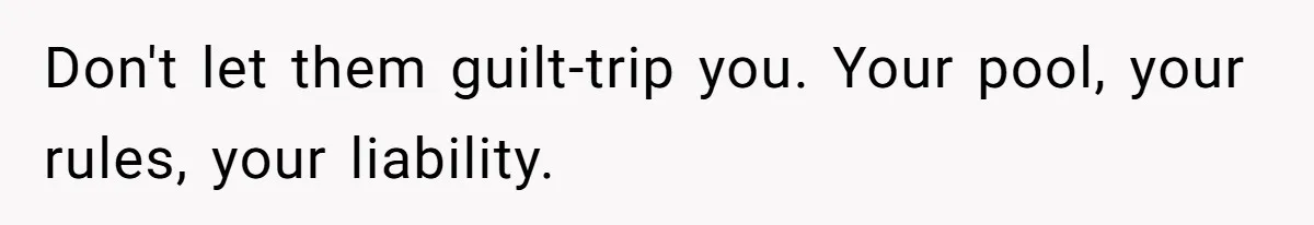 Don't let them guilt-trip you. Your pool, your rules, your liability.