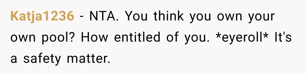 Katja1236 − NTA. You think you own your own pool? How entitled of you. *eyeroll* It's a safety matter.