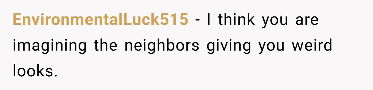 EnvironmentalLuck515 − I think you are imagining the neighbors giving you weird looks.