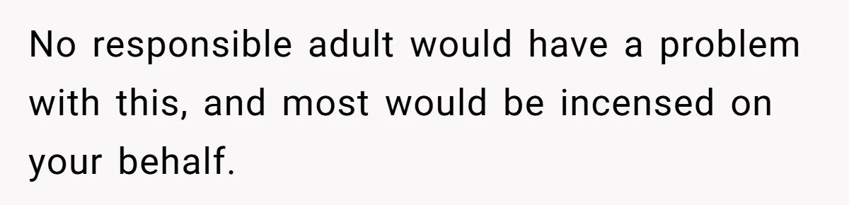 No responsible adult would have a problem with this, and most would be incensed on your behalf.
