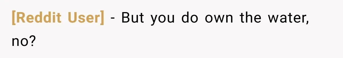 [Reddit User] − But you do own the water, no?