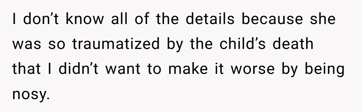 I don’t know all of the details because she was so traumatized by the child’s death that I didn’t want to make it worse by being nosy.