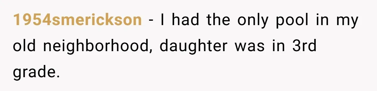 1954smerickson − I had the only pool in my old neighborhood, daughter was in 3rd grade.
