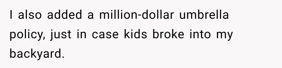 I also added a million-dollar umbrella policy, just in case kids broke into my backyard.