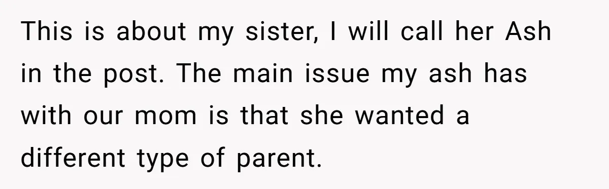 This is about my sister, I will call her Ash in the post. The main issue my ash has with our mom is that she wanted a different type of...