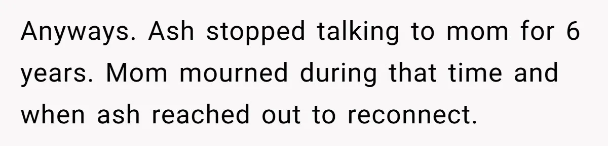 Anyways. Ash stopped talking to mom for 6 years. Mom mourned during that time and when ash reached out to reconnect.