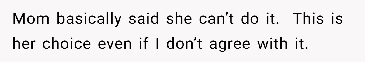 Mom basically said she can’t do it.  This is her choice even if I don’t agree with it.