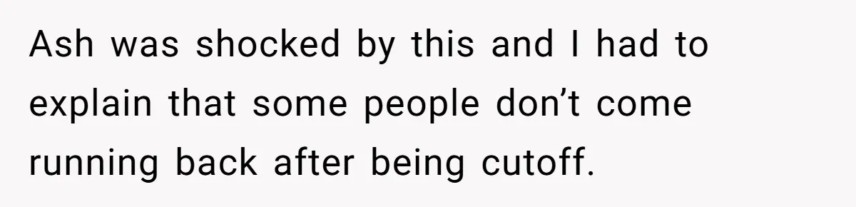 Ash was shocked by this and I had to explain that some people don’t come running back after being cutoff.