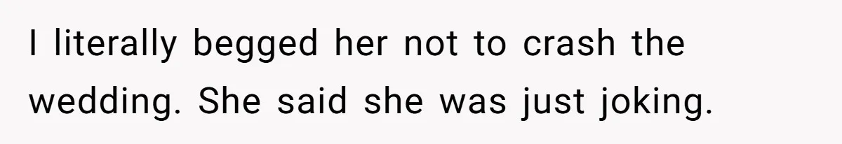 I literally begged her not to crash the wedding. She said she was just joking.
