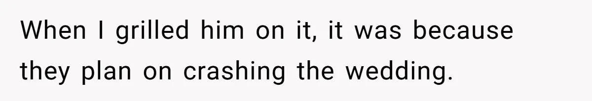 When I grilled him on it, it was because they plan on crashing the wedding.