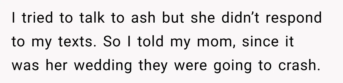 I tried to talk to ash but she didn’t respond to my texts. So I told my mom, since it was her wedding they were going to crash.
