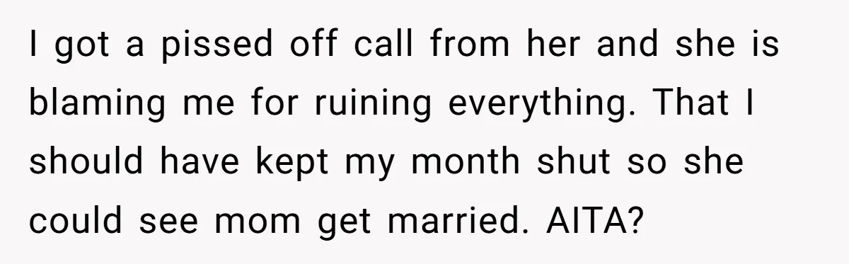 I got a pissed off call from her and she is blaming me for ruining everything. That I should have kept my month shut so she could see mom get...