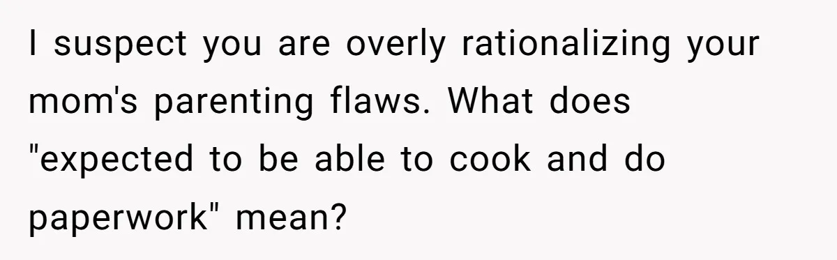 I suspect you are overly rationalizing your mom's parenting flaws. What does "expected to be able to cook and do paperwork" mean?