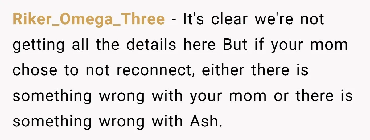 Riker_Omega_Three − It's clear we're not getting all the details here But if your mom chose to not reconnect, either there is something wrong with your mom or there is...